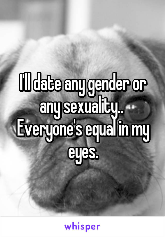 I'll date any gender or any sexuality.. 
Everyone's equal in my eyes.