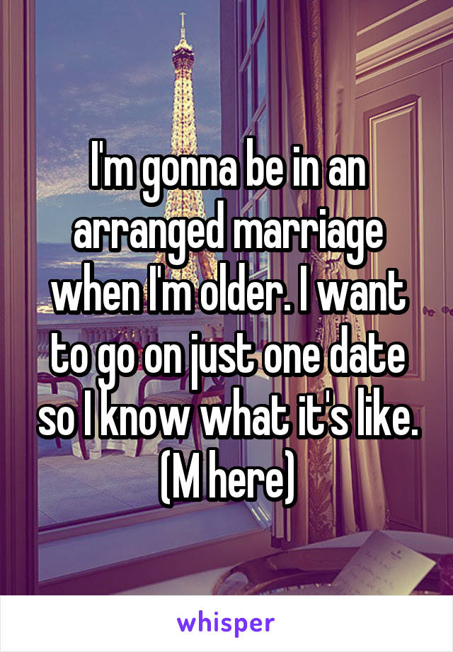 I'm gonna be in an arranged marriage when I'm older. I want to go on just one date so I know what it's like. (M here)