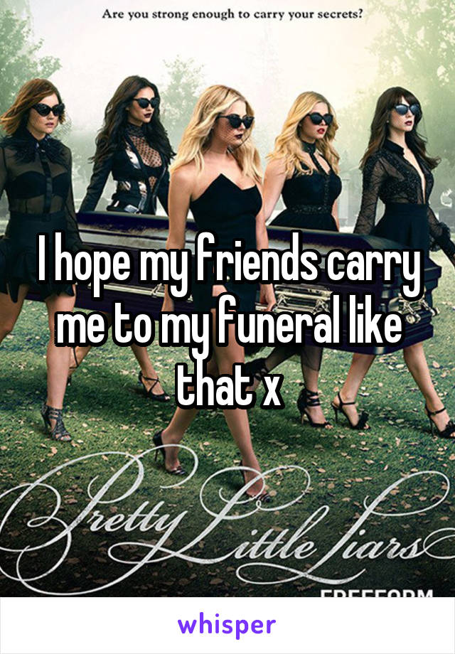 I hope my friends carry me to my funeral like that x