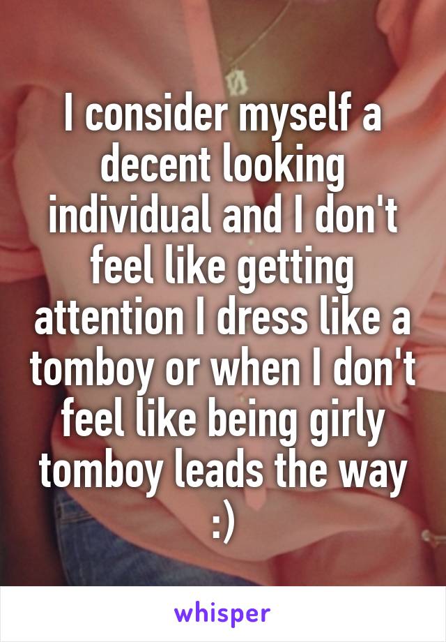 I consider myself a decent looking individual and I don't feel like getting attention I dress like a tomboy or when I don't feel like being girly tomboy leads the way :)