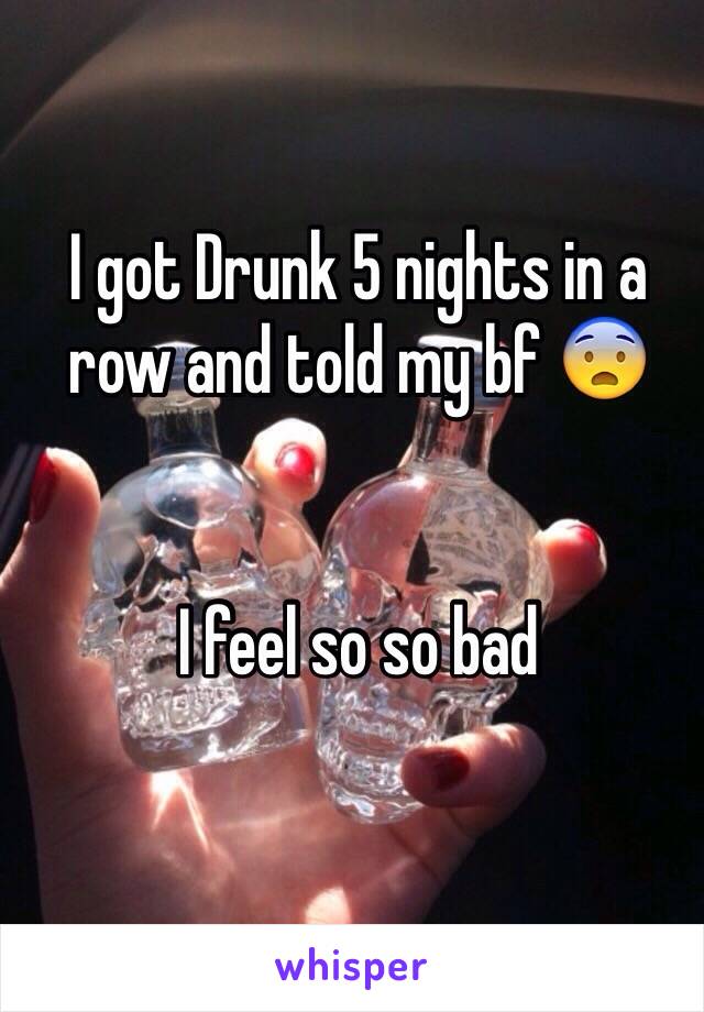 I got Drunk 5 nights in a row and told my bf 😨


I feel so so bad 