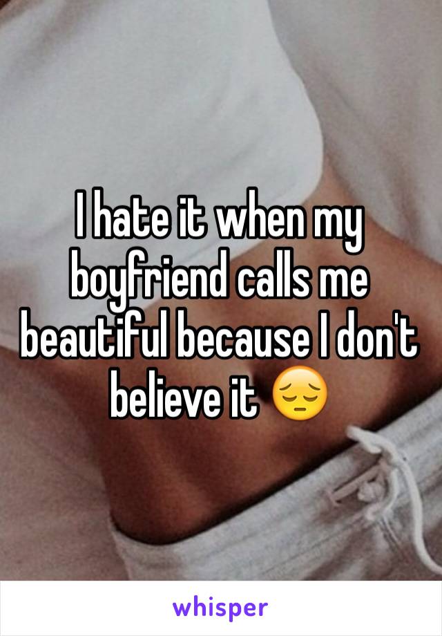 I hate it when my boyfriend calls me beautiful because I don't believe it 😔