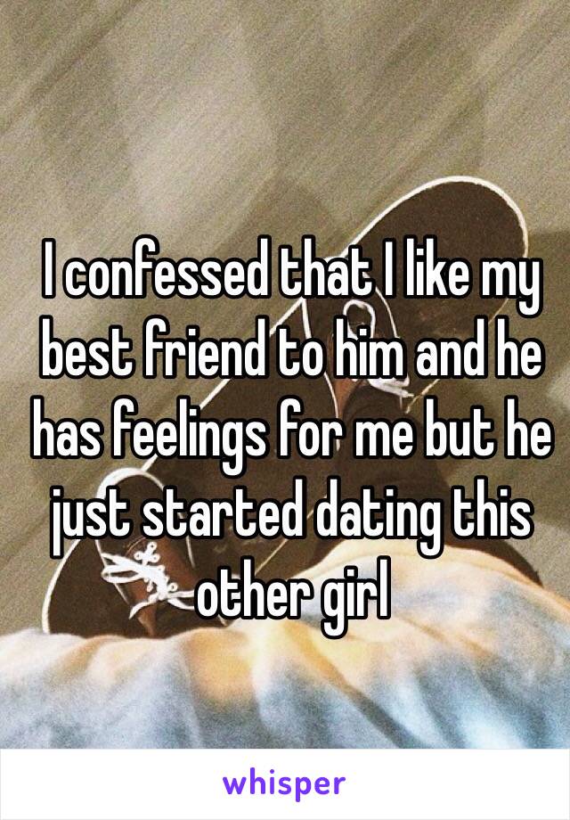 I confessed that I like my best friend to him and he has feelings for me but he just started dating this other girl