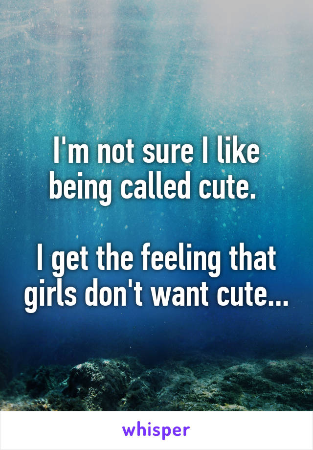 I'm not sure I like being called cute. 

I get the feeling that girls don't want cute...