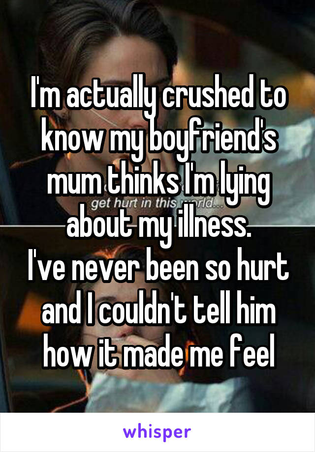 I'm actually crushed to know my boyfriend's mum thinks I'm lying about my illness.
I've never been so hurt and I couldn't tell him how it made me feel