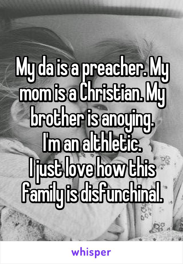 My da is a preacher. My mom is a Christian. My brother is anoying.
I'm an althletic.
I just love how this family is disfunchinal.