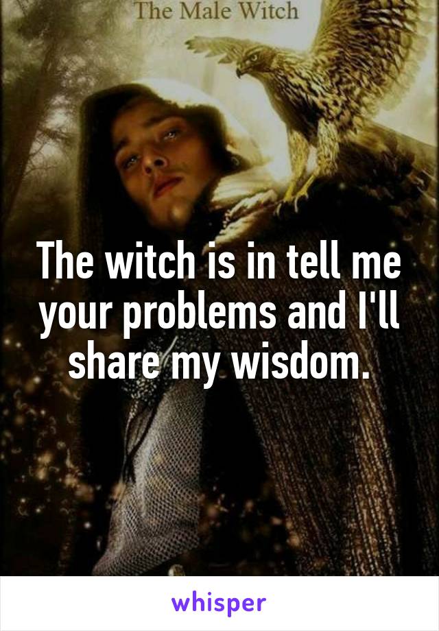 The witch is in tell me your problems and I'll share my wisdom.