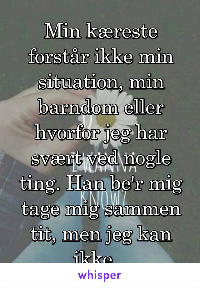 Min kæreste forstår ikke min situation, min barndom eller hvorfor jeg har svært ved nogle ting. Han be'r mig tage mig sammen tit, men jeg kan ikke...