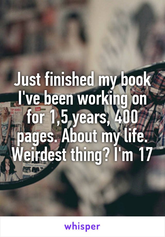 Just finished my book I've been working on for 1,5 years, 400 pages. About my life. Weirdest thing? I'm 17