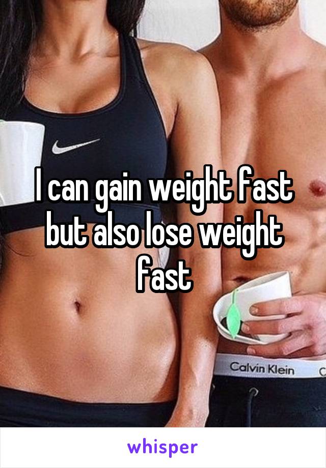 I can gain weight fast but also lose weight fast