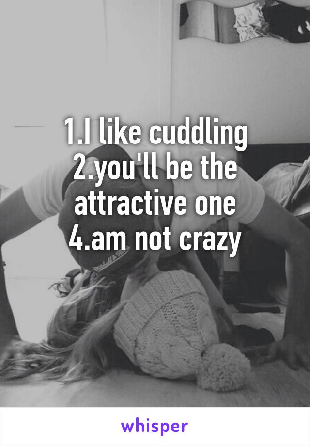 1.I like cuddling
2.you'll be the attractive one
4.am not crazy

