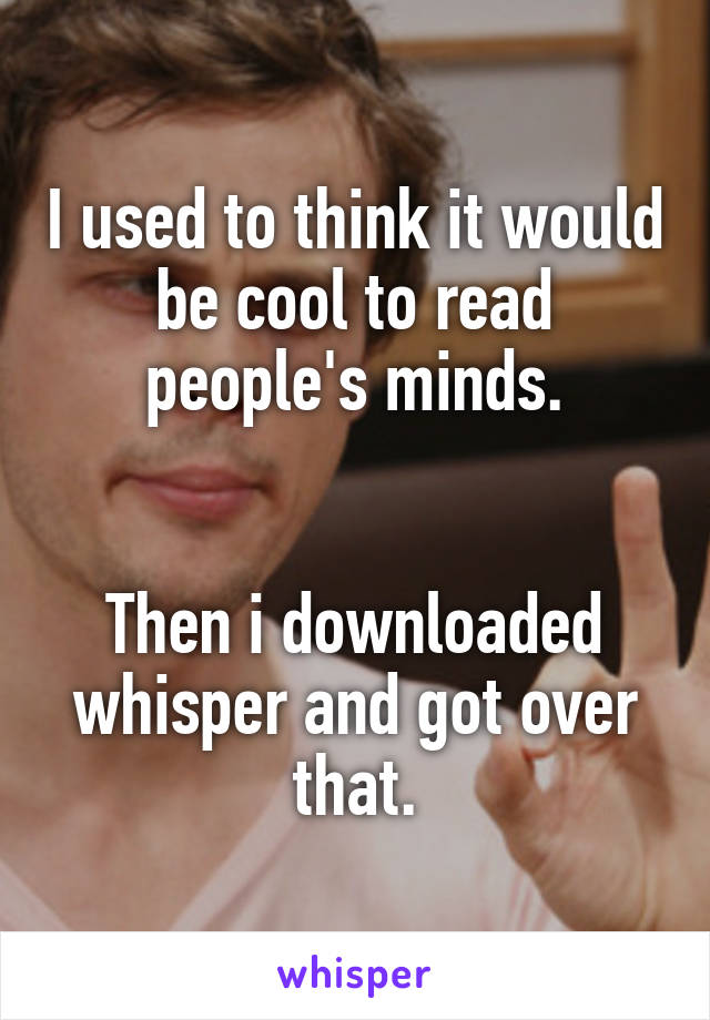 I used to think it would be cool to read people's minds.


Then i downloaded whisper and got over that.