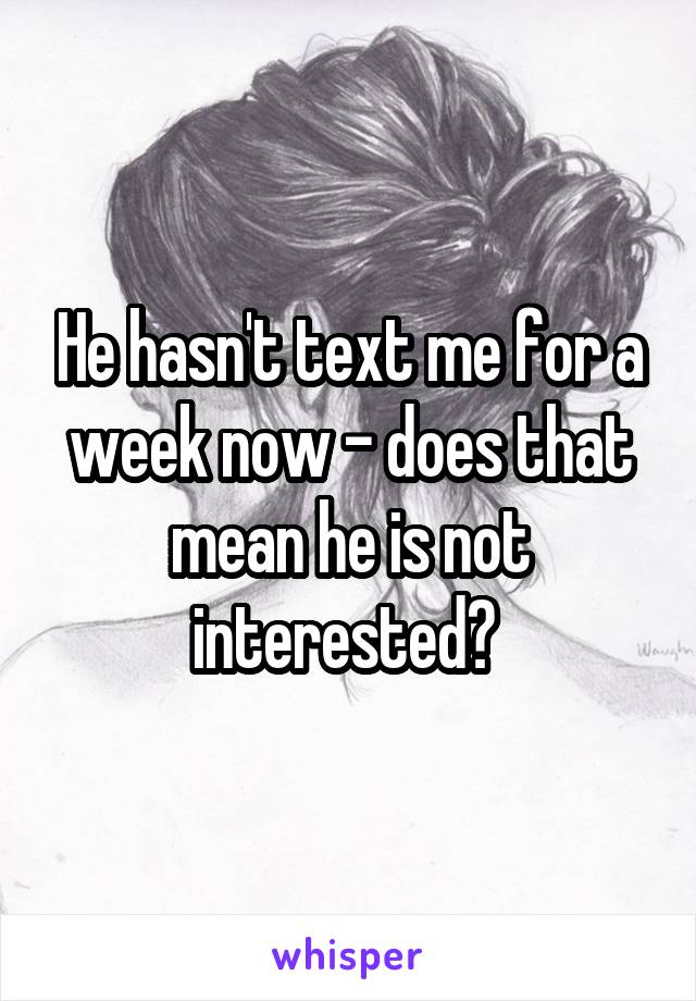 He hasn't text me for a week now - does that mean he is not interested? 