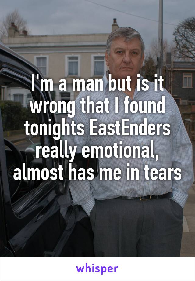 I'm a man but is it wrong that I found tonights EastEnders really emotional, almost has me in tears 