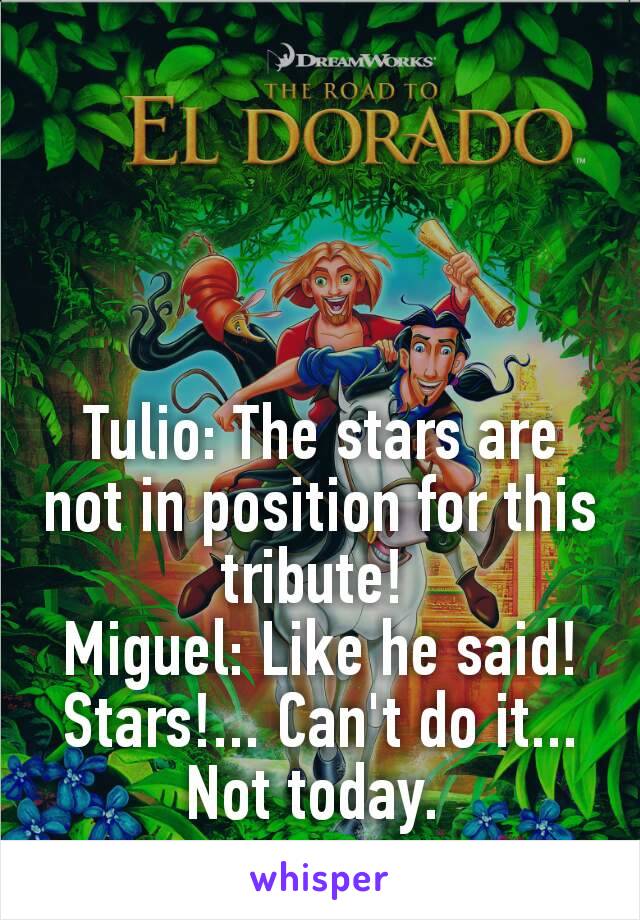 Tulio: The stars are not in position for this tribute! 
Miguel: Like he said! Stars!... Can't do it... Not today. 