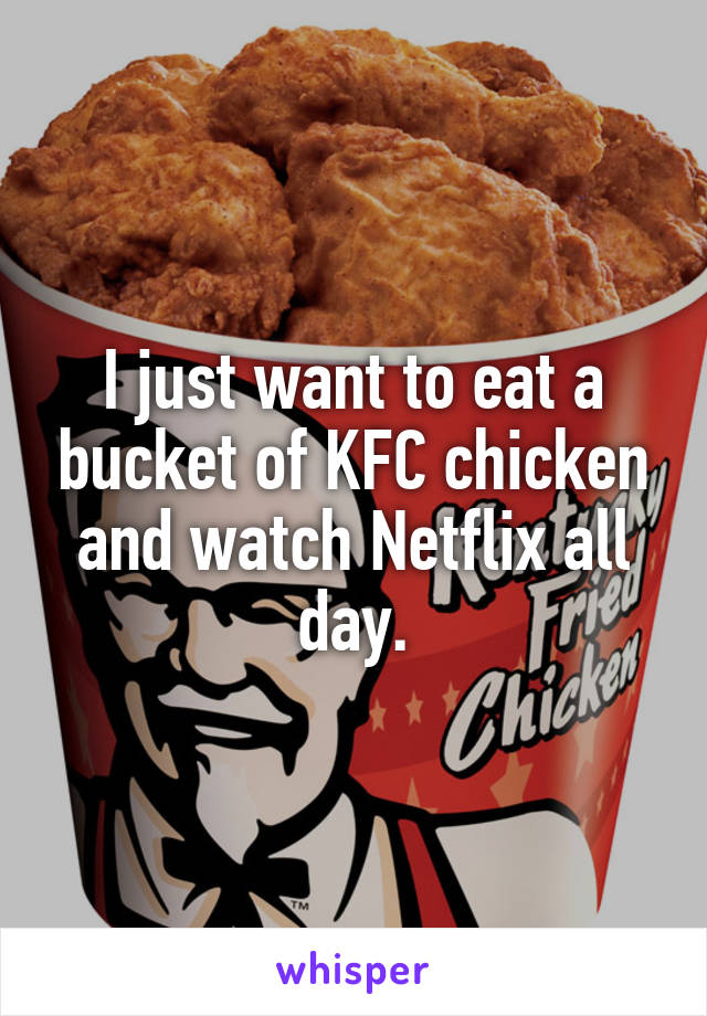 I just want to eat a bucket of KFC chicken and watch Netflix all day.