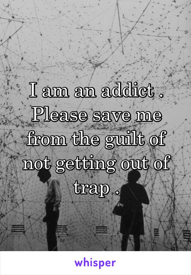 I am an addict .
Please save me from the guilt of not getting out of trap .