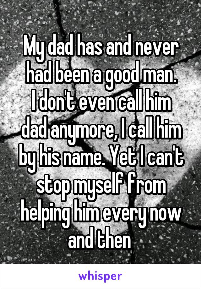 My dad has and never had been a good man.
I don't even call him dad anymore, I call him by his name. Yet I can't stop myself from helping him every now and then 