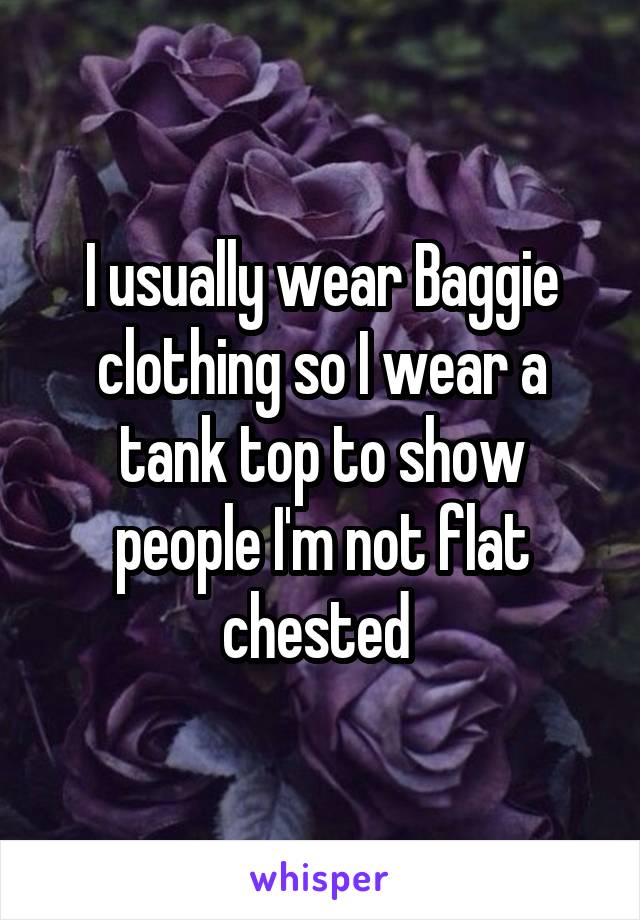 I usually wear Baggie clothing so I wear a tank top to show people I'm not flat chested 