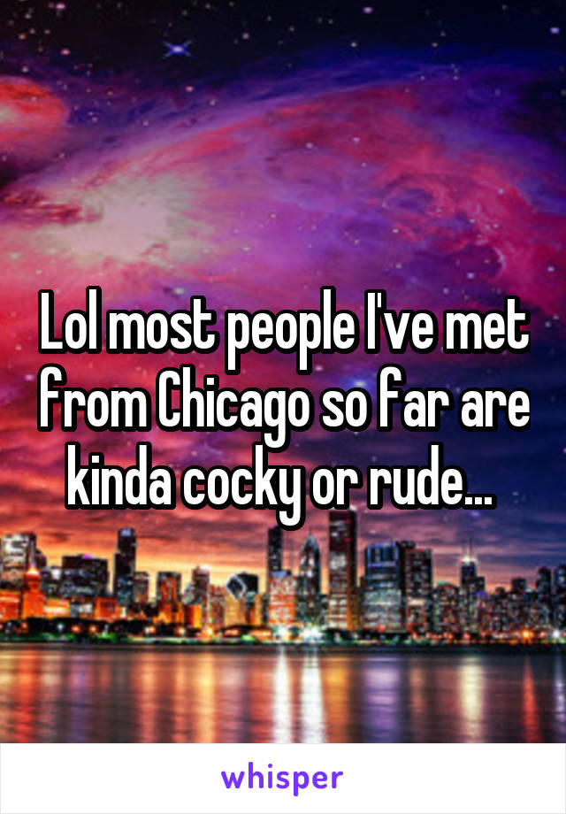 Lol most people I've met from Chicago so far are kinda cocky or rude... 