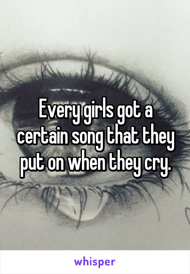 Every girls got a certain song that they put on when they cry.