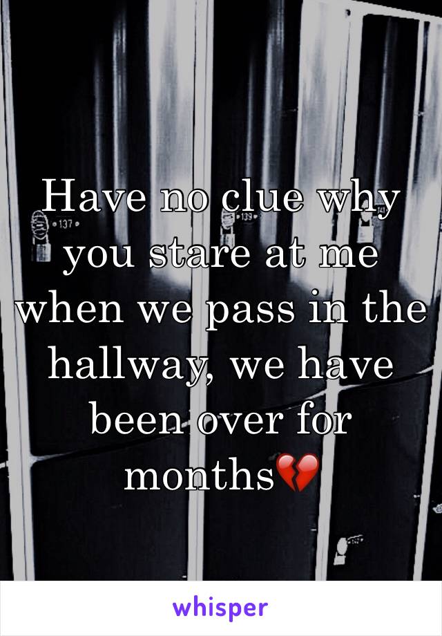 Have no clue why you stare at me when we pass in the hallway, we have been over for months💔