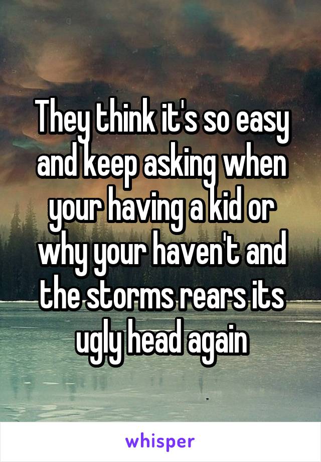 They think it's so easy and keep asking when your having a kid or why your haven't and the storms rears its ugly head again