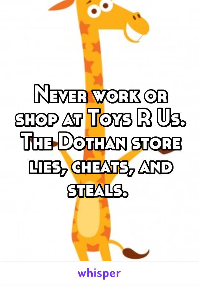 Never work or shop at Toys R Us. The Dothan store lies, cheats, and steals. 