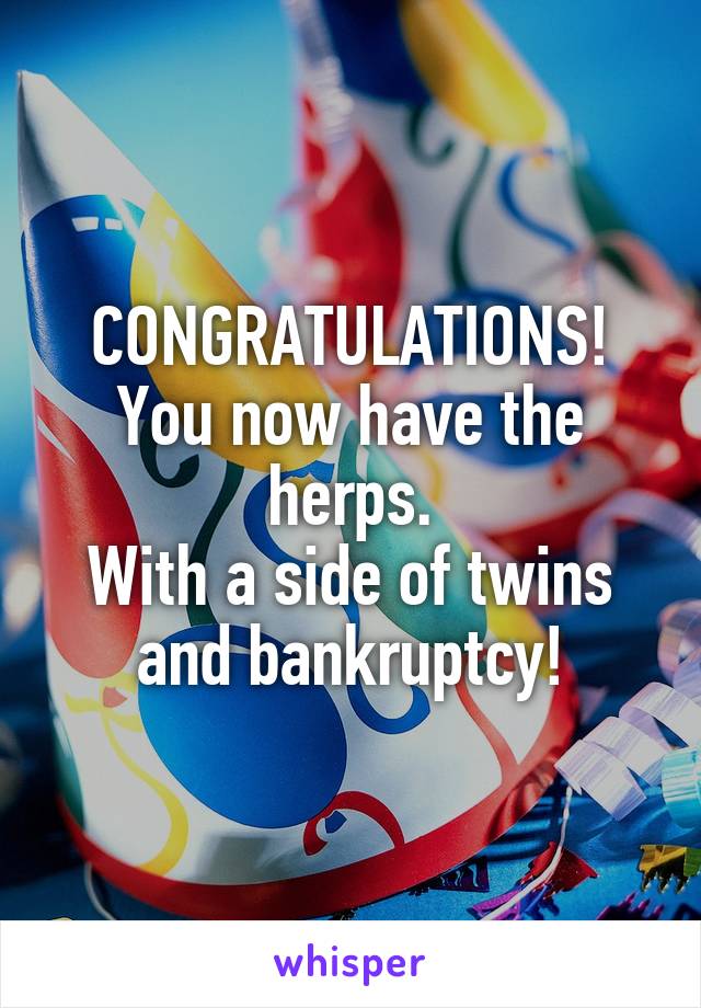 CONGRATULATIONS!
You now have the herps.
With a side of twins and bankruptcy!