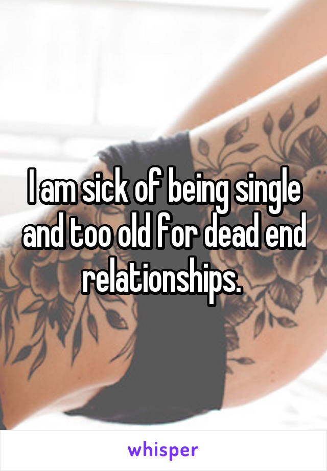 I am sick of being single and too old for dead end relationships. 