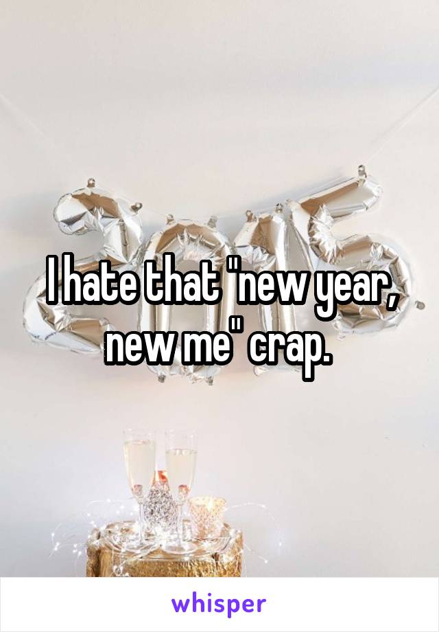 I hate that "new year, new me" crap. 