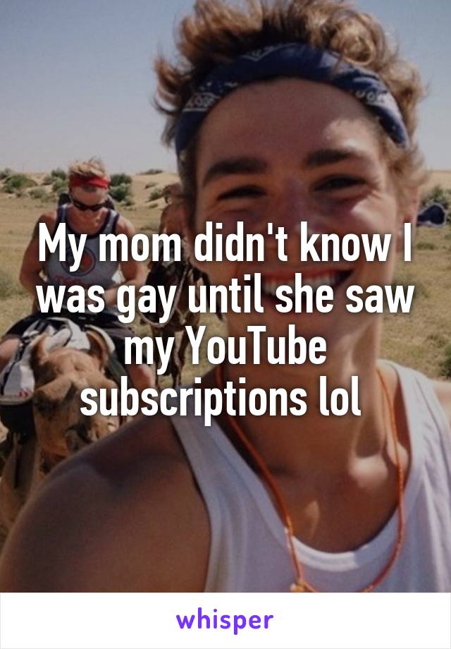 My mom didn't know I was gay until she saw my YouTube subscriptions lol 