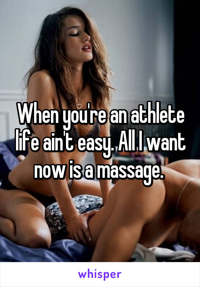 When you're an athlete life ain't easy. All I want now is a massage. 