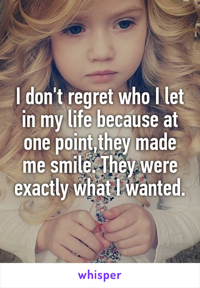 I don't regret who I let in my life because at one point,they made me smile. They were exactly what I wanted.