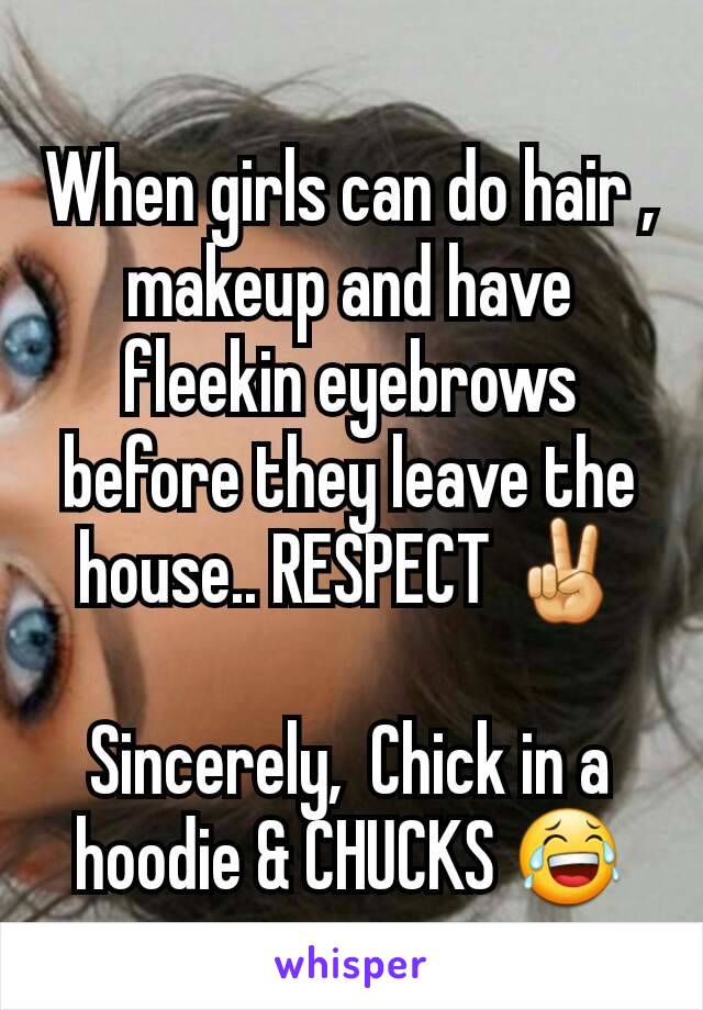 When girls can do hair , makeup and have fleekin eyebrows before they leave the house.. RESPECT ✌

Sincerely,  Chick in a hoodie & CHUCKS 😂