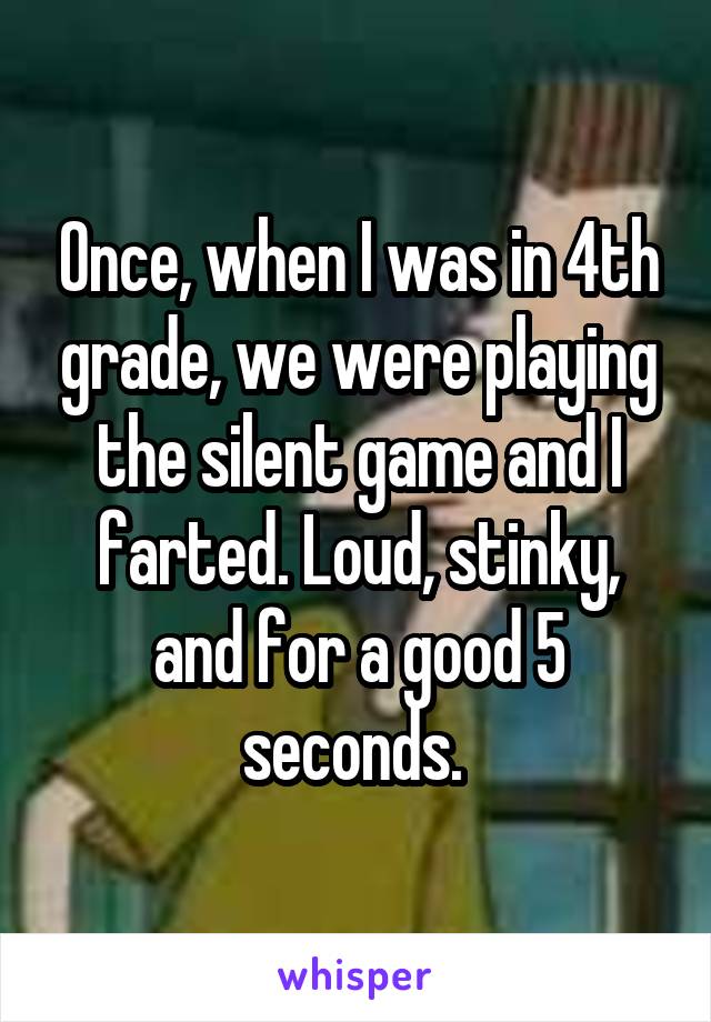 Once, when I was in 4th grade, we were playing the silent game and I farted. Loud, stinky, and for a good 5 seconds. 