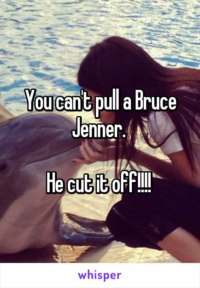 You can't pull a Bruce Jenner. 

He cut it off!!!! 