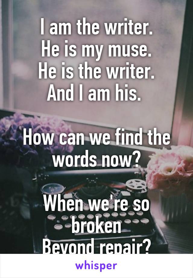 I am the writer.
He is my muse.
He is the writer.
And I am his. 

How can we find the words now?

When we're so broken
Beyond repair?