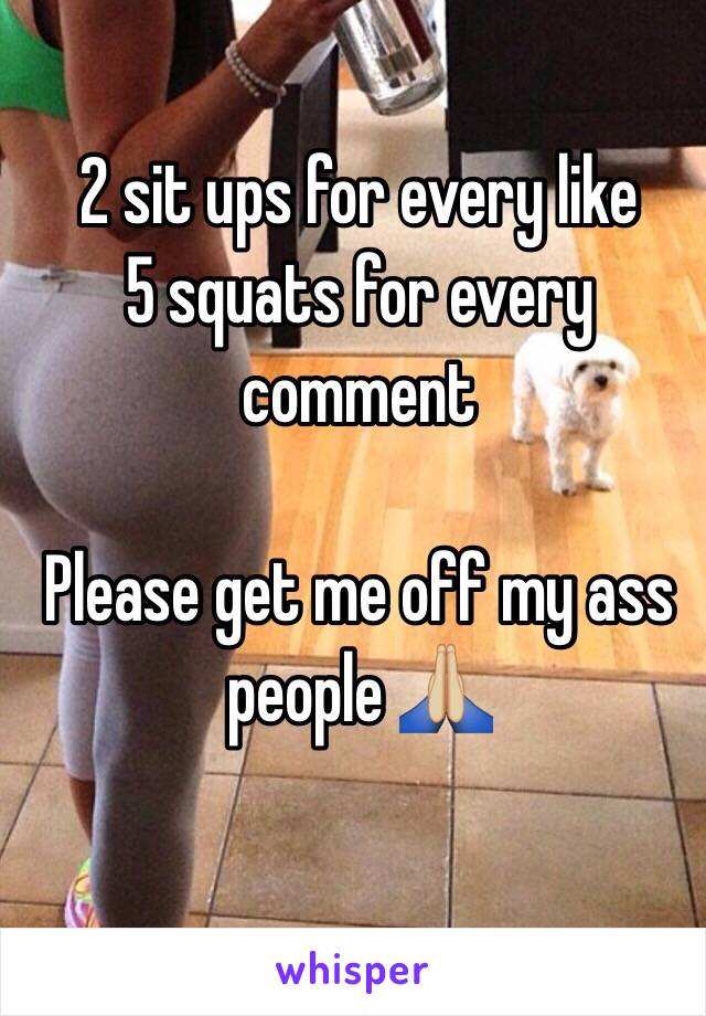 2 sit ups for every like 
5 squats for every comment 

Please get me off my ass people 🙏🏼