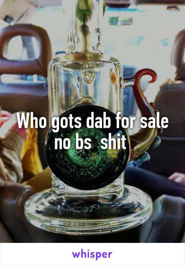 Who gots dab for sale no bs  shit 