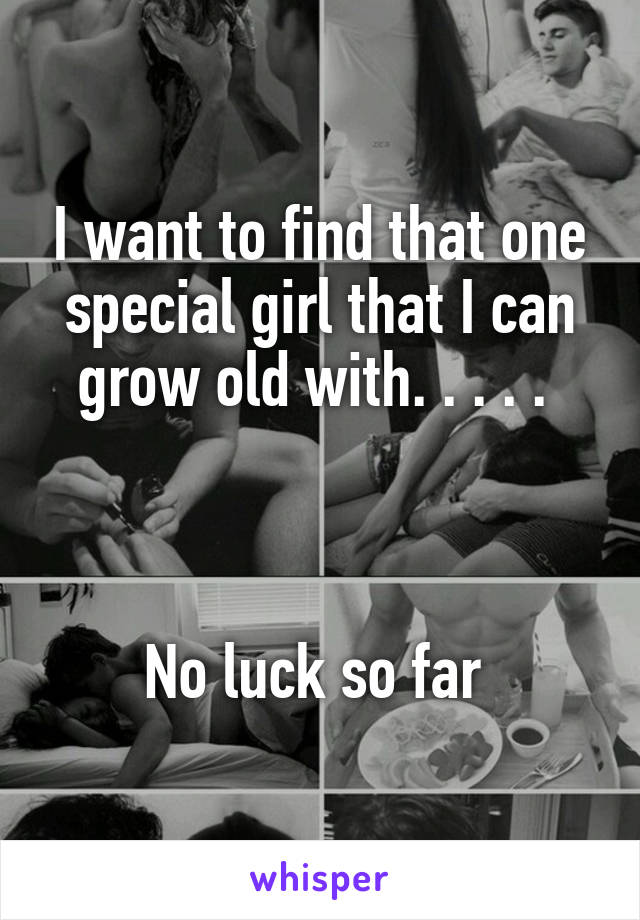 I want to find that one special girl that I can grow old with. . . . . 



No luck so far 