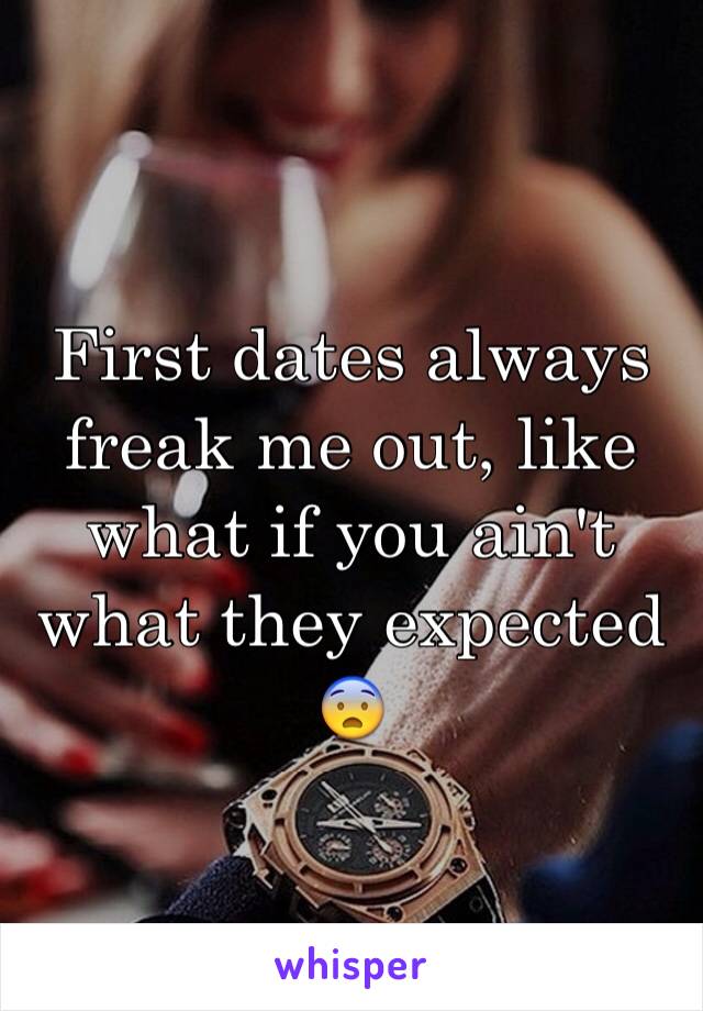 First dates always freak me out, like what if you ain't what they expected 😨