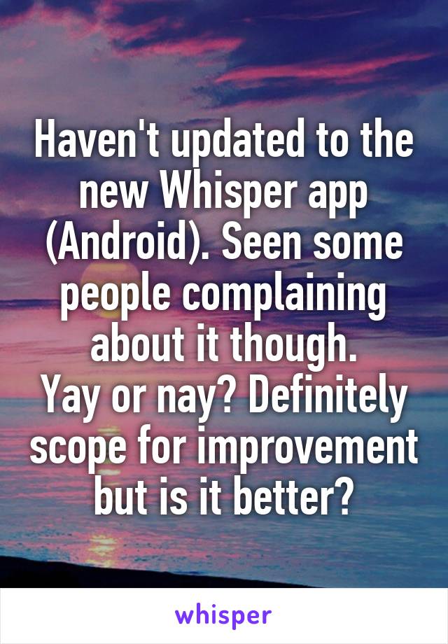 Haven't updated to the new Whisper app (Android). Seen some people complaining about it though.
Yay or nay? Definitely scope for improvement but is it better?