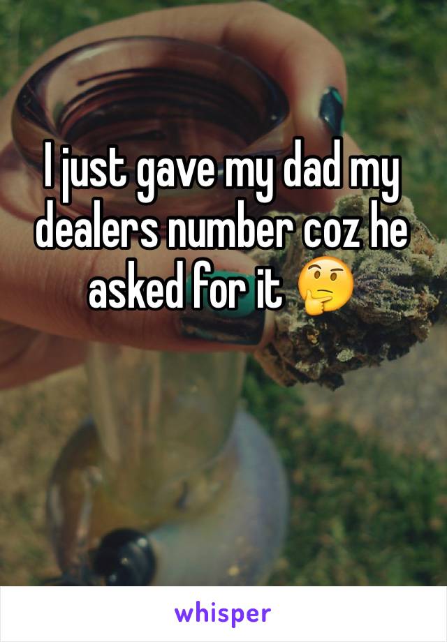 I just gave my dad my dealers number coz he asked for it 🤔