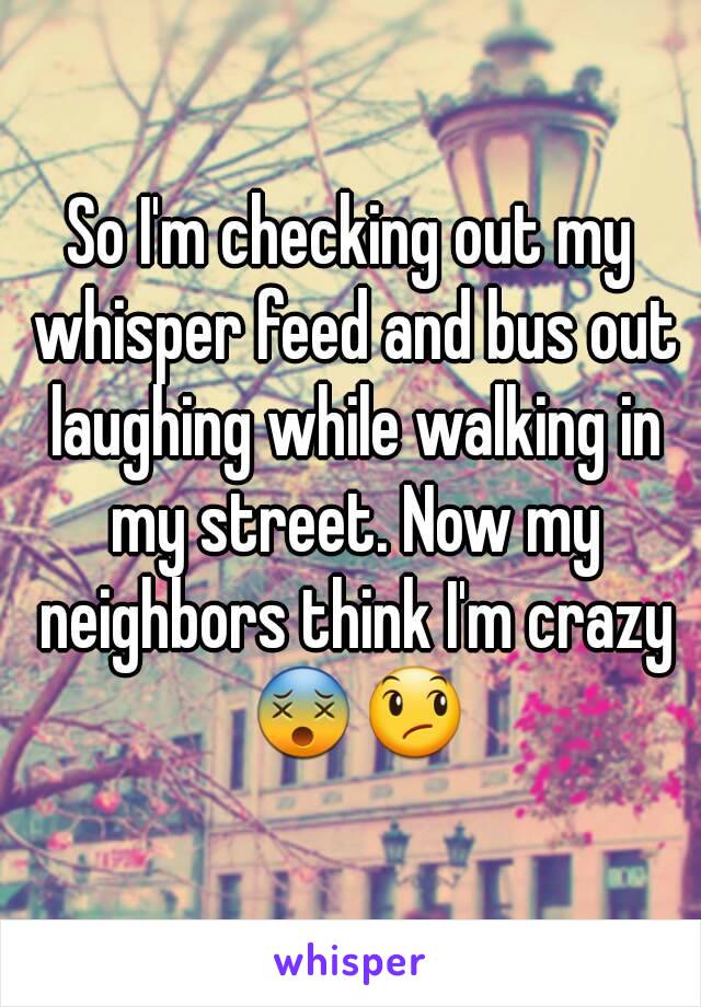 So I'm checking out my whisper feed and bus out laughing while walking in my street. Now my neighbors think I'm crazy 😵😞