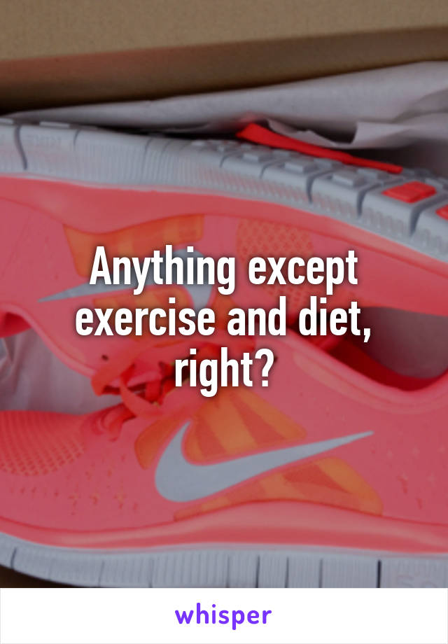 Anything except exercise and diet, right?