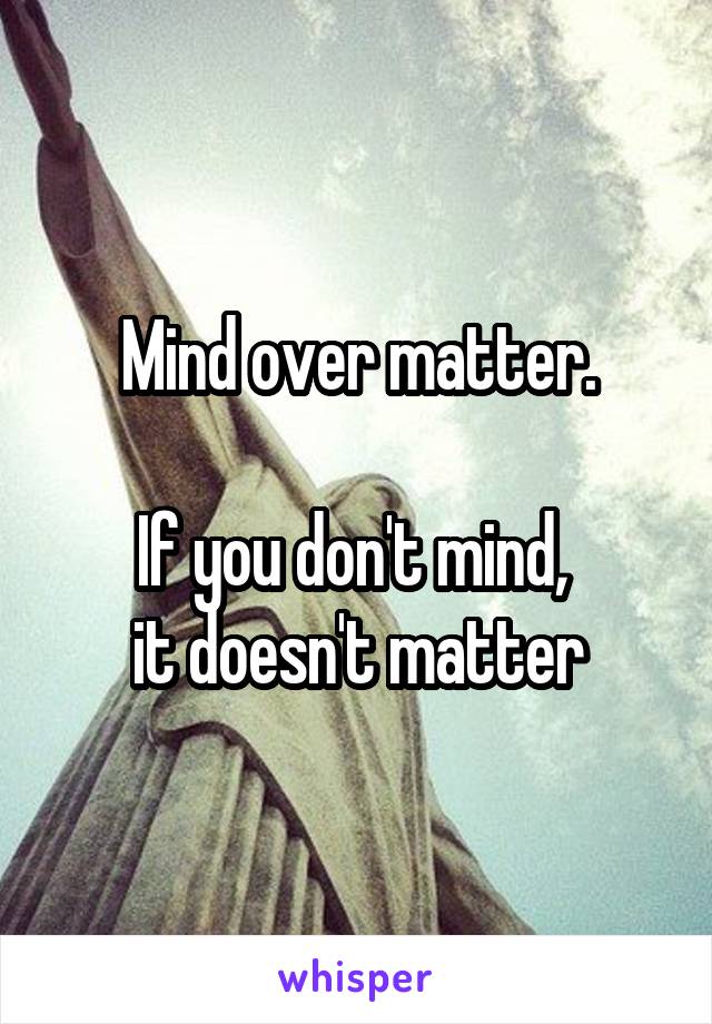 Mind over matter.

If you don't mind, 
it doesn't matter