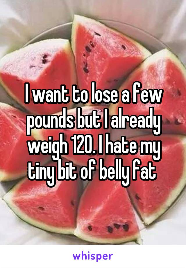 I want to lose a few pounds but I already weigh 120. I hate my tiny bit of belly fat 