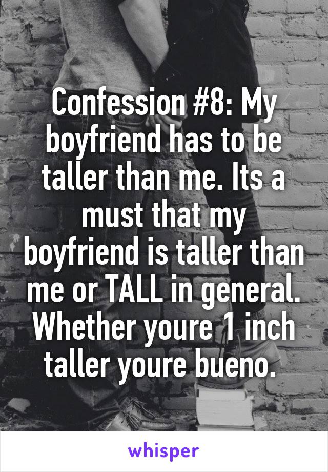 Confession #8: My boyfriend has to be taller than me. Its a must that my boyfriend is taller than me or TALL in general. Whether youre 1 inch taller youre bueno. 