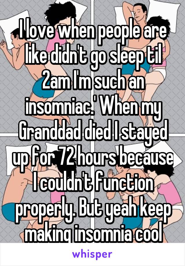 I love when people are like didn't go sleep til 2am I'm such an insomniac.' When my Granddad died I stayed up for 72 hours because I couldn't function properly. But yeah keep making insomnia cool